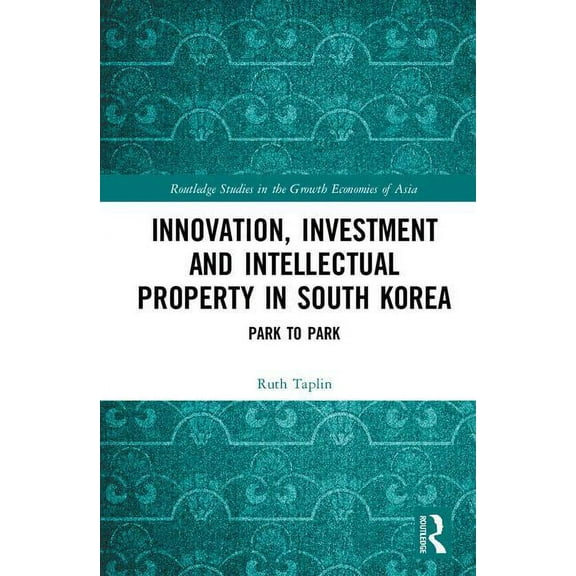 Routledge Studies in the Growth Economie Innovation, Investment and Intellectual Property in South Korea: Park to Park, (Hardcover)