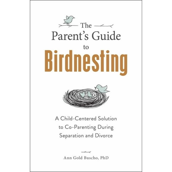 The Parent's Guide to Birdnesting: A Child-Centered Solution to Co-Parenting During Separation and Divorce, (Paperback)