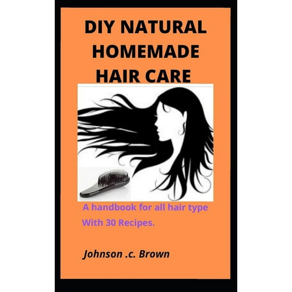 DIY Natural Homemade Hair Care: A handbook for all hair type With 30 Recipes.
