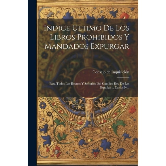 Indice Ultimo De Los Libros Prohibidos Y Mandados Expurgar : Para Todos Los Reynos Y Señorios Del Catolico Rey De Las Españas ... Carlos Iv... (Paperback)