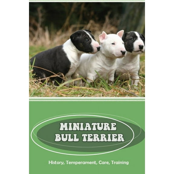 Miniature Bull Terrier: History, Temperament, Care, Training: How To Train A Bull Terrier Not To Bite (Paperback)
