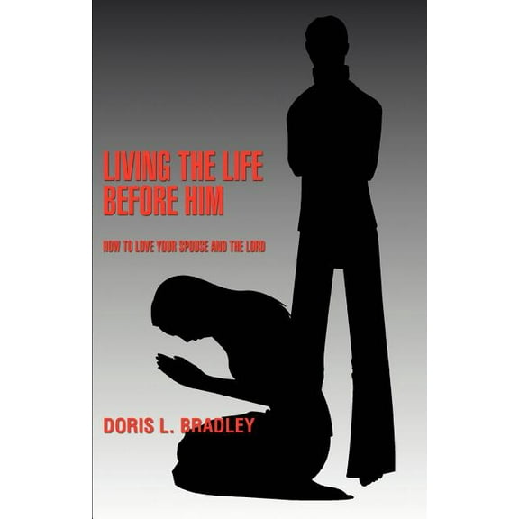 Living the Life Before Him : How to Love Your Spouse and the Lord