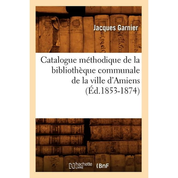 Generalites: Catalogue Méthodique de la Bibliothèque Communale de la Ville d'Amiens (Éd.1853-1874) (Paperback)