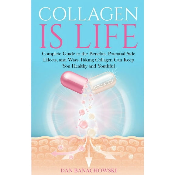 Collagen is Life: Complete Guide to the Benefits, Potential Side Effects and Ways Taking Collagen Can Keep You Healthy and Youthful