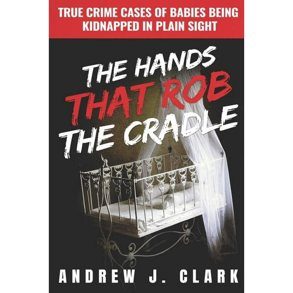 The Hands that Rob the Cradle: True Crime Cases of Babies Being Kidnapped in Plain Sight (Paperback) by Andrew J Clark