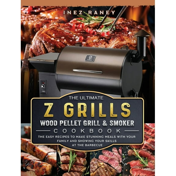 The Ultimate Z Grills Wood Pellet Grill and Smoker Cookbook: The Easy Recipes To Make Stunning Meals With Your Family An, (Hardcover)