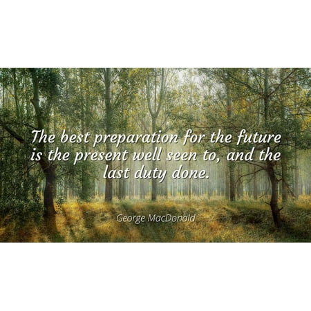 George MacDonald - The best preparation for the future is the present well seen to, and the last duty done. - Famous Quotes Laminated POSTER PRINT (Best Last Minute Presents)
