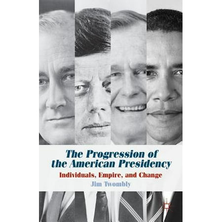 The Progression of the American Presidency : Individuals, Empire, and