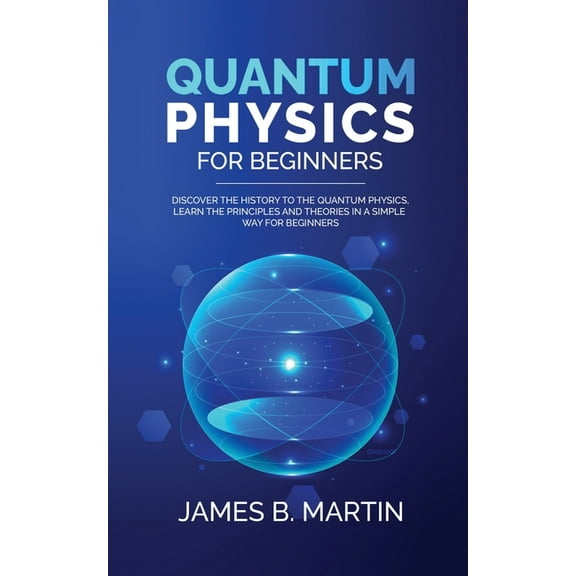 Quantum Physics for Beginners: Discover the history to the quantum physics, learn the principles and theories in a simpl, (Paperback)