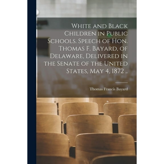 White and Black Children in Public Schools. Speech of Hon. Thomas F. Bayard, of Delaware, Delivered in the Senate of the United States, May 4, 1872 .. (Paperback)