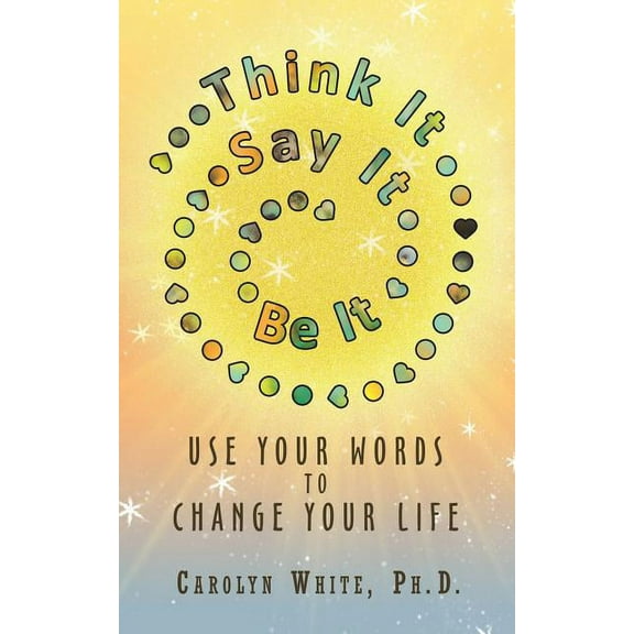 Think It -> Say It -> Be It: Use Your Words to Change Your Life (Paperback)