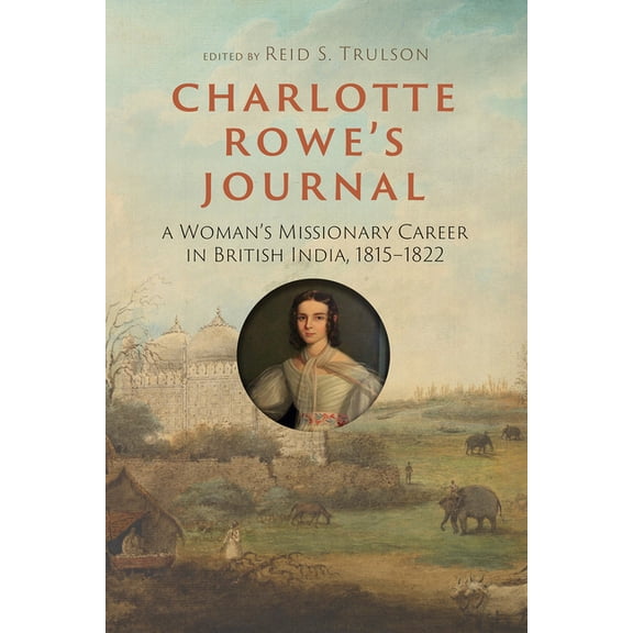 Charlotte Rowe's Journal: A Woman's Missionary Career in British India, 1815-1822, (Paperback)