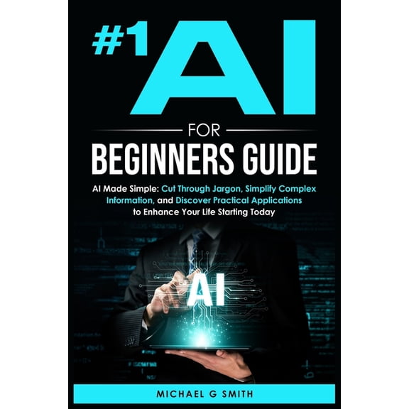 #1 AI for Beginners Guide: AI Made Simple: Your Step-by-Step Guide to Understanding, Using, and Thriving with Artificial, (Paperback)