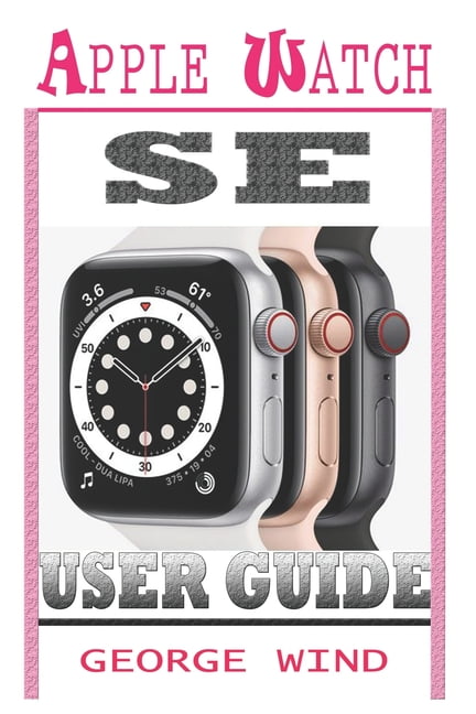 Apple Watch Se User Guide : A Step By Step Instruction Manual For Beginners  And Seniors To Setup and Master The Apple Watch SE And WatchOS 7 with Easy  Tips And Tricks