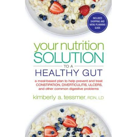 Your Nutrition Solution to a Healthy Gut : A Meal-Based Plan to Help Prevent and Treat Constipation, Diverticulitis, Ulcers, and Other Common Digestive