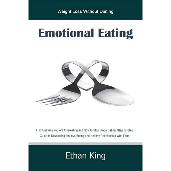 Emotional Eating : Weight Loss Without Dieting Find Out Why You Are Overeating and How to Stop Binge Eating; Step by Step Guide to Develop Intuitive Eating and Healthy Relationship With Food