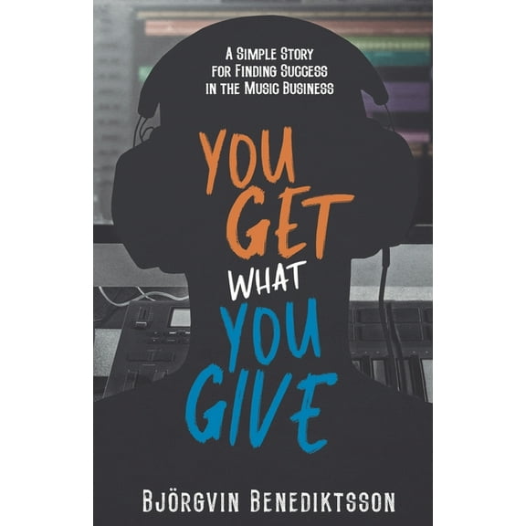 You Get What You Give: A Simple Story for Finding Success in the Music Business (Paperback) by Bjorgvin Benediktsson, James Wasem