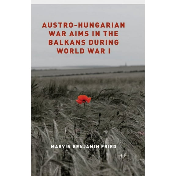 Austro-Hungarian War Aims in the Balkans During World War I, (Paperback)