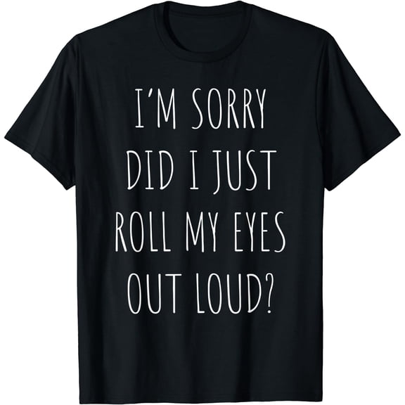 I'm Sorry Did I Just Roll My Eyes Out Loud T Shirt T-Shirt Black Small