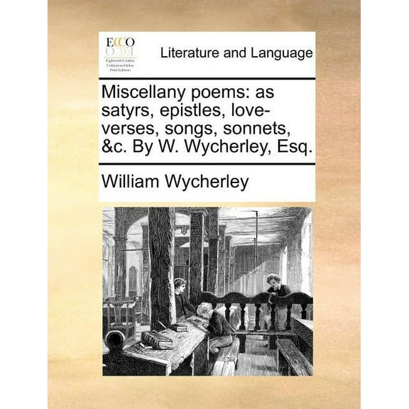 Miscellany Poems : As Satyrs, Epistles, Love-Verses, Songs, Sonnets, &C. by W. Wycherley, Esq. (Paperback)