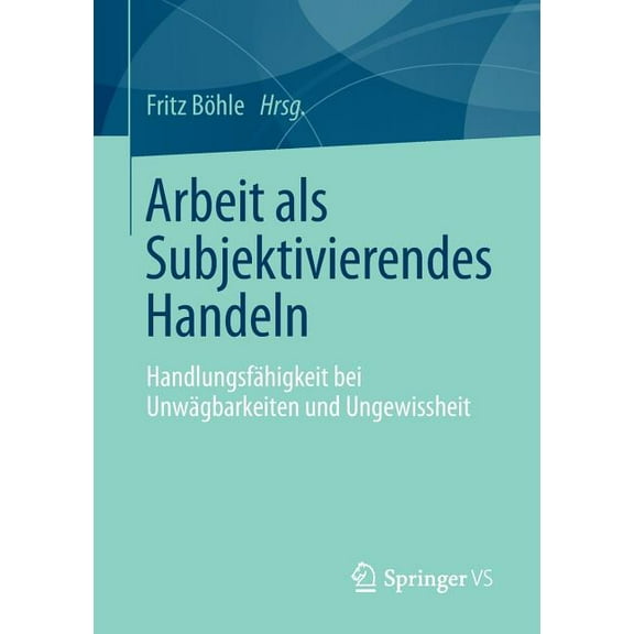 Arbeit ALS Subjektivierendes Handeln: HandlungsfÃ¤higkeit Bei UnwÃ¤gbarkeiten Und Ungewissheit, (Paperback)