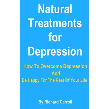 Natural Treatments for Depression: How To Overcome Depression And Be Happy For The Rest Of Your Life -