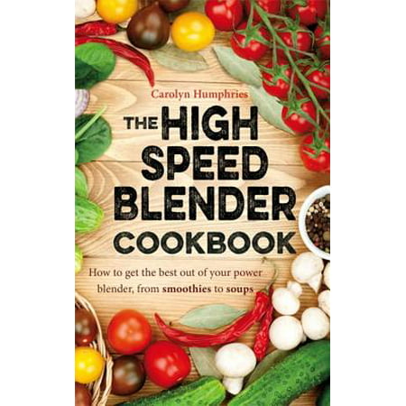 The High Speed Blender Cookbook : How to get the best out of your multi-purpose power blender, from smoothies to (Best Detox To Get Weed Out Of Your System)
