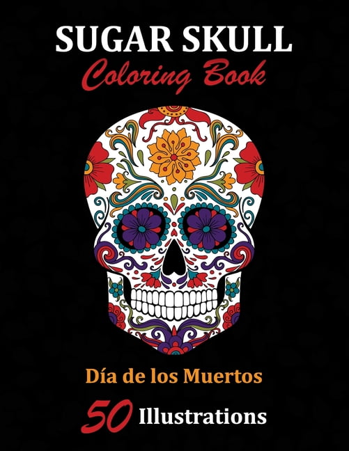 Sugar Skulls: Sugar Skull Coloring Book : Día De Los Muertos: 50 Illustrations Day Of The Dead Sugar Skulls: Sugar Skull Coloring Book : Día De Los Muertos: 50 Illustrations Day Of The Dead
