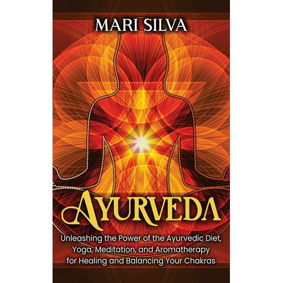 Ayurveda: Unleashing the Power of the Ayurvedic Diet, Yoga, Meditation, and Aromatherapy for Healing and Balancing Your , (Hardcover)