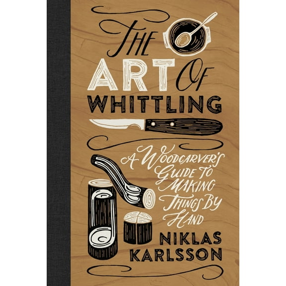 The Art of Whittling: A Woodcarver's Guide to Making Things by Hand, (Hardcover)