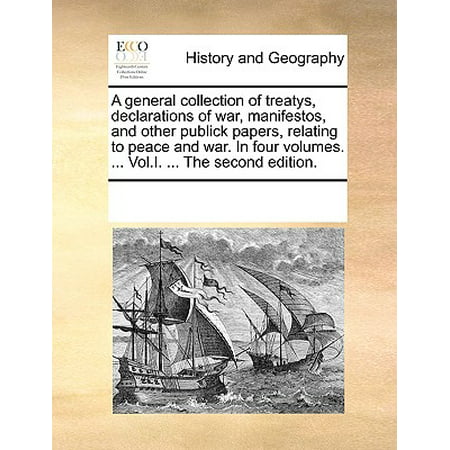 A General Collection of Treatys, Declarations of War, Manifestos, and Other Publick Papers, Relating to Peace and War. in Four Volumes. ... Vol.I. ... the Second Edition.