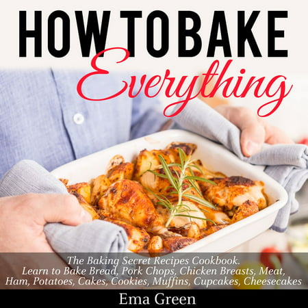 How to Bake Everything: The Baking Secret Recipes Cookbook. Learn to Bake Bread, Pork Chops, Chicken Breasts, Meat, Ham, Potatoes, Cakes, Cookies, Muffins, Cupcakes, Cheesecakes - (Best Way To Bread Chicken Wings)