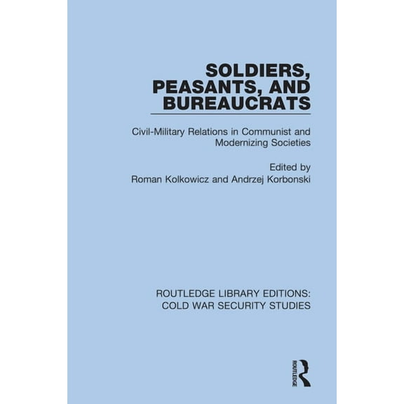 Routledge Library Editions: Cold War Sec Soldiers, Peasants, and Bureaucrats: Civil-Military Relations in Communist and Modernizing Societies, Book 46, (Hardcover)
