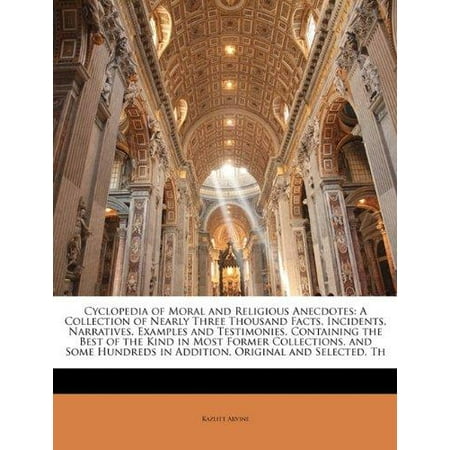 Cyclopedia of Moral and Religious Anecdotes : A Collection of Nearly Three Thousand Facts, Incidents, Narratives, Examples and Testimonies, Containing the Best of the Kind in Most Former Collections, and Some Hundreds in Addition, Original and Selected,
