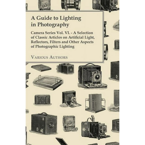 A Guide to Lighting in Photography - Camera Series Vol. VI. - A Selection of Classic Articles on Artificial Light, Reflectors, Filters and Other Aspects (Paperback)