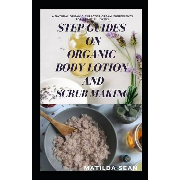 Step Guides on Organic Body Lotion and Scrub Making: A Suitable DIY Organic Body Lotion and scrub that works miraculously on your skin (Paperback)