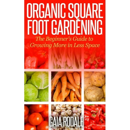 Organic Square Foot Gardening: The Beginner's Guide to Growing More in Less Space - (Best Vegetables For Square Foot Gardening)