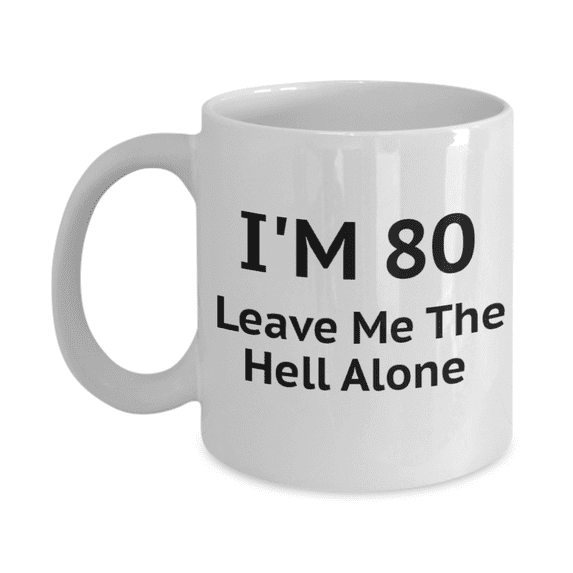 80th Birthday Coffee Mug I Am 80 Leave Me The Hell Alone- White Porcelain Coffee Mug 11 oz