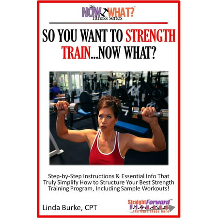 So You Want To Strength Train...Now What? Step-by-Step Instructions & Essential Info That Truly Simplify How to Structure Your Best Strength Training Program, Including Sample Workouts! - (Best Weight Training Program)