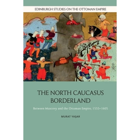 Edinburgh Studies on the Ottoman Empire The North Caucasus Borderland: Between Muscovy and the Ottoman Empire, 1555-1605, (Hardcover)