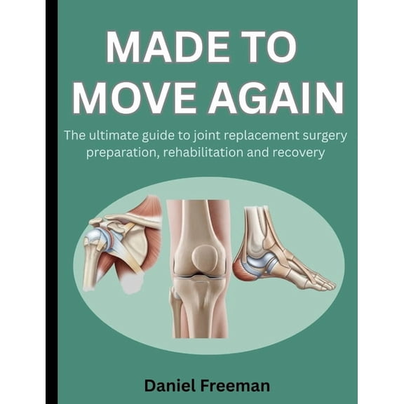 Made to Move Again : The Ultimate Guide to Joint Replacement Surgery Preparation, Rehabilitation and Recovery (Paperback)
