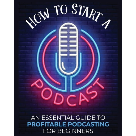 How to Start a Podcast: An Essential Guide to Profitable Podcasting for Beginners., (Paperback)