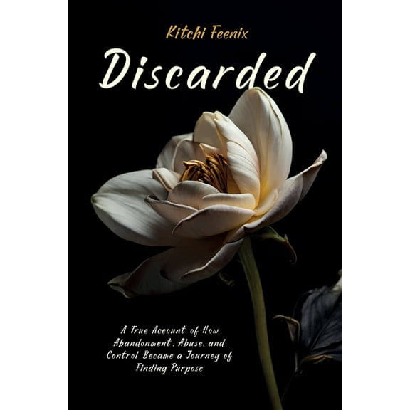 Discarded: A True Account of How Abandonment, Abuse, and Control Became a Journey of Finding Purpose, (Paperback)