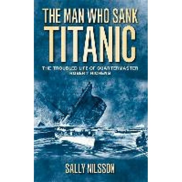 The Man Who Sank Titanic: The Troubled Life of Quartermaster Robert Hichens