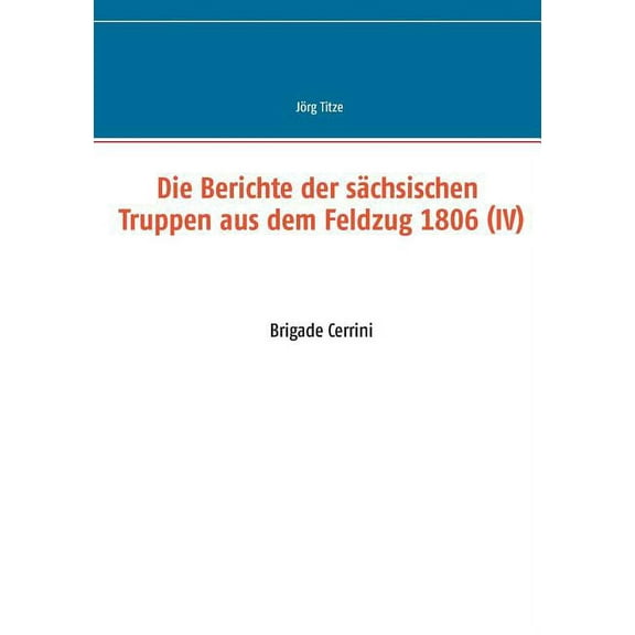 Die Berichte der sächsischen Truppen aus dem Feldzug 1806 (IV): Brigade Cerrini, (Paperback)