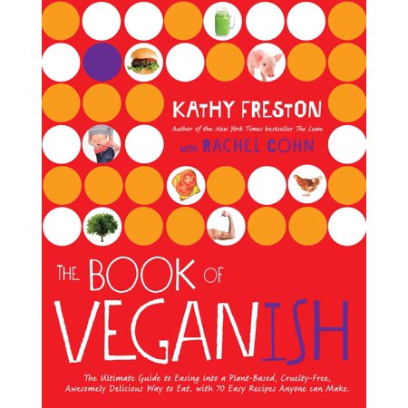 The Book of Veganish : The Ultimate Guide to Easing into a Plant-Based, Cruelty-Free, Awesomely Delicious Way to Eat, with 70 Easy Recipes Anyone can