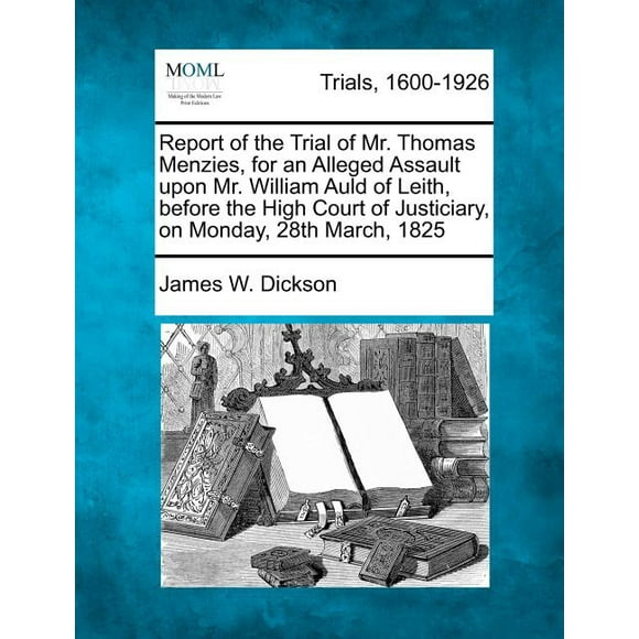 Report of the Trial of Mr. Thomas Menzies, for an Alleged Assault Upon Mr. William Auld of Leith, Before the High Court of Justiciary, on Monday, 28th March, 1825