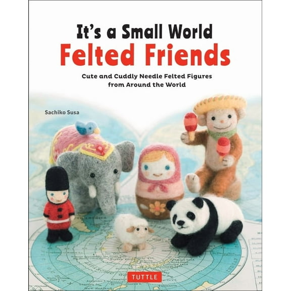 It's a Small World Felted Friends by Sachiko Susa: Cute and Cuddly Needle Felted Figures from Around the World, (Paperback)