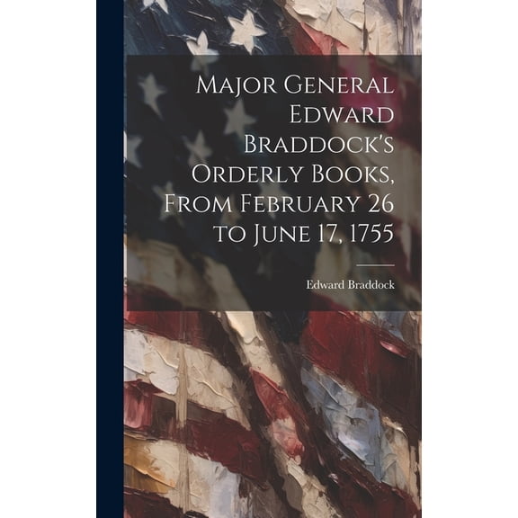 Major General Edward Braddock's Orderly Books, From February 26 to June 17, 1755, (Hardcover)