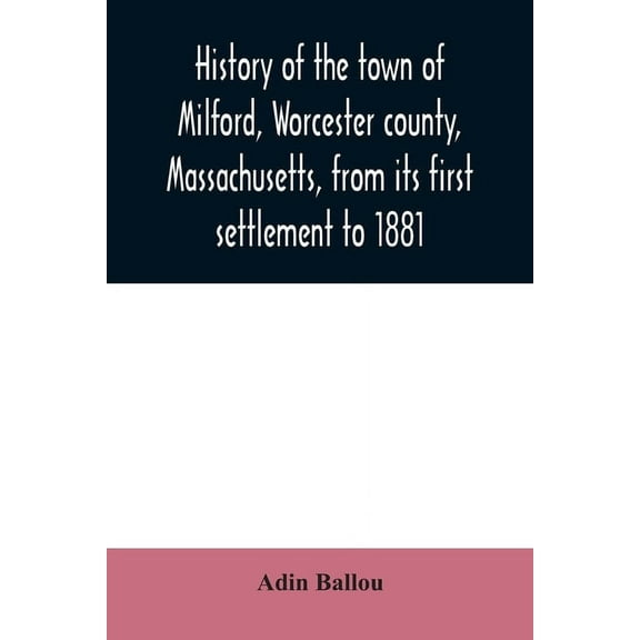 History of the town of Milford, Worcester county, Massachusetts, from its first settlement to 1881, (Paperback)